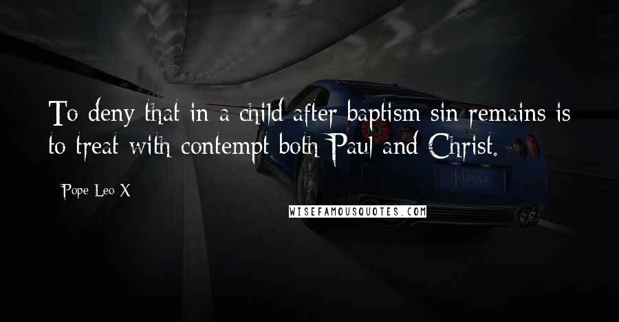 Pope Leo X Quotes: To deny that in a child after baptism sin remains is to treat with contempt both Paul and Christ.