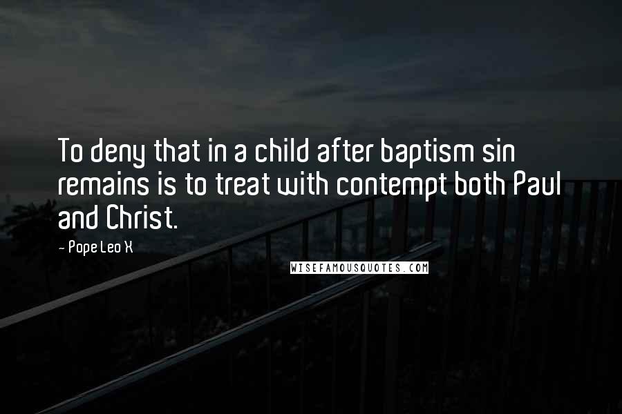 Pope Leo X Quotes: To deny that in a child after baptism sin remains is to treat with contempt both Paul and Christ.