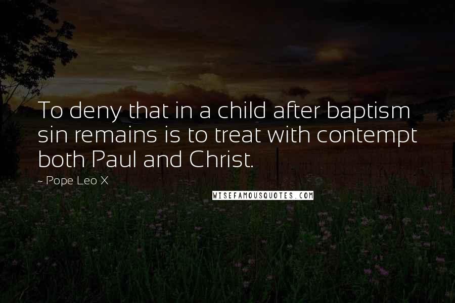 Pope Leo X Quotes: To deny that in a child after baptism sin remains is to treat with contempt both Paul and Christ.