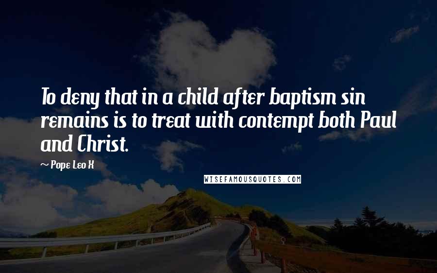 Pope Leo X Quotes: To deny that in a child after baptism sin remains is to treat with contempt both Paul and Christ.