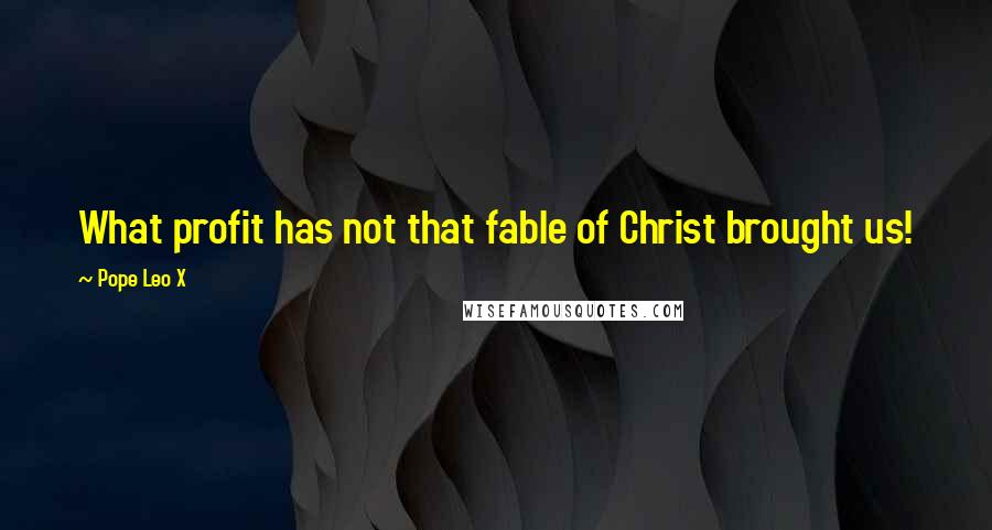 Pope Leo X Quotes: What profit has not that fable of Christ brought us!