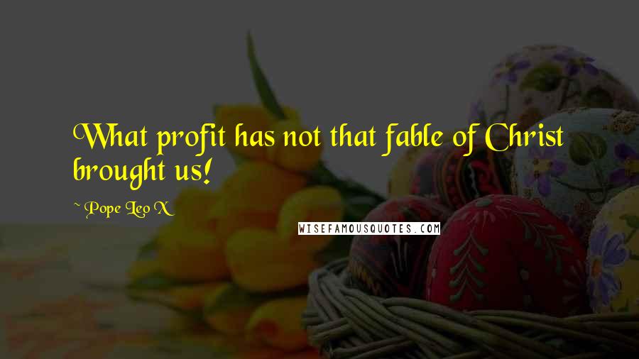 Pope Leo X Quotes: What profit has not that fable of Christ brought us!