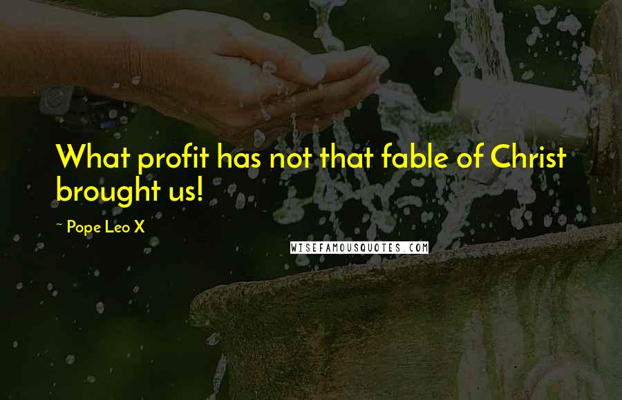 Pope Leo X Quotes: What profit has not that fable of Christ brought us!