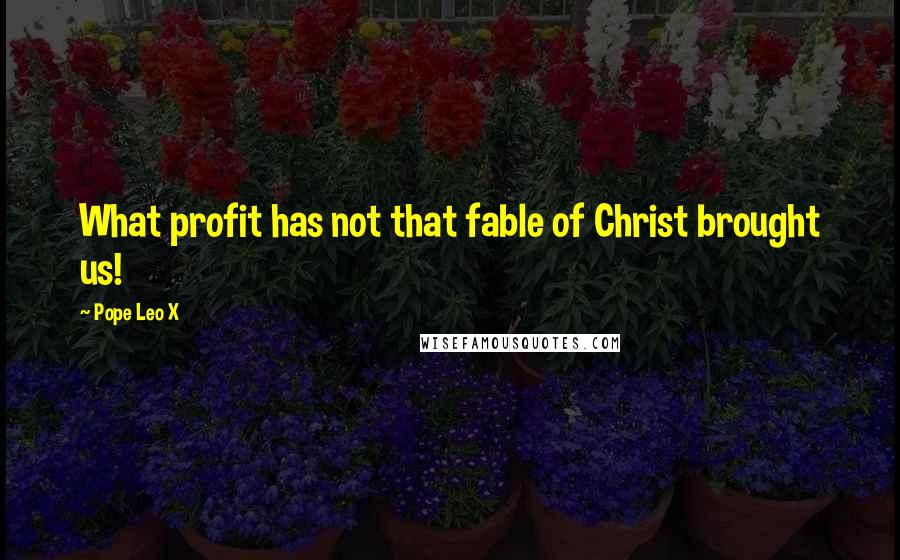 Pope Leo X Quotes: What profit has not that fable of Christ brought us!