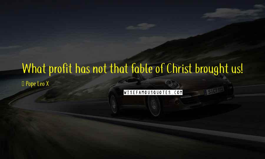 Pope Leo X Quotes: What profit has not that fable of Christ brought us!