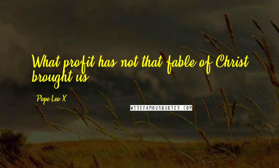 Pope Leo X Quotes: What profit has not that fable of Christ brought us!