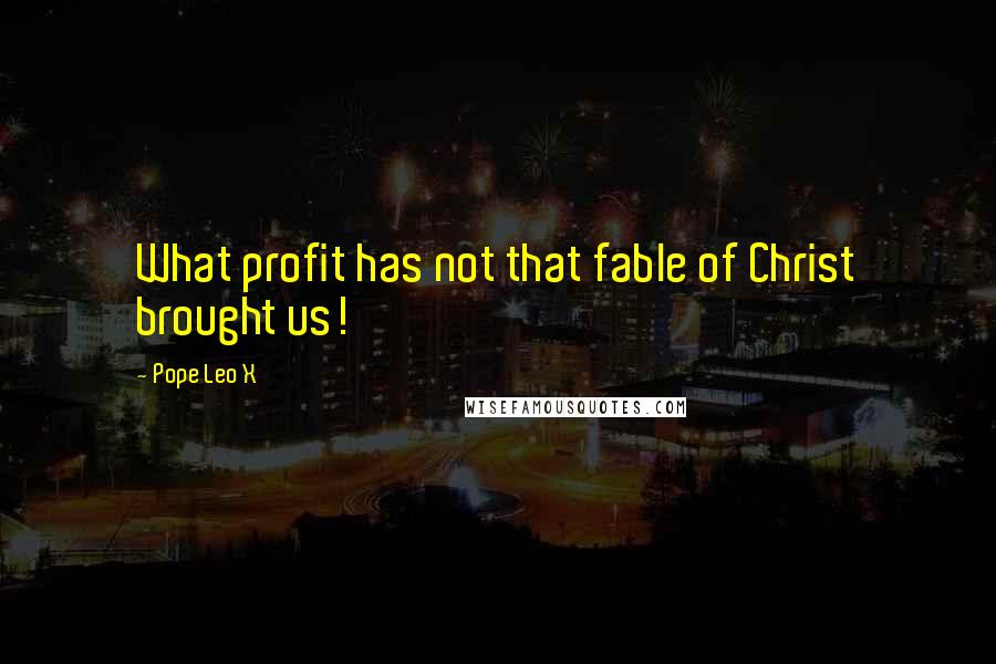 Pope Leo X Quotes: What profit has not that fable of Christ brought us!