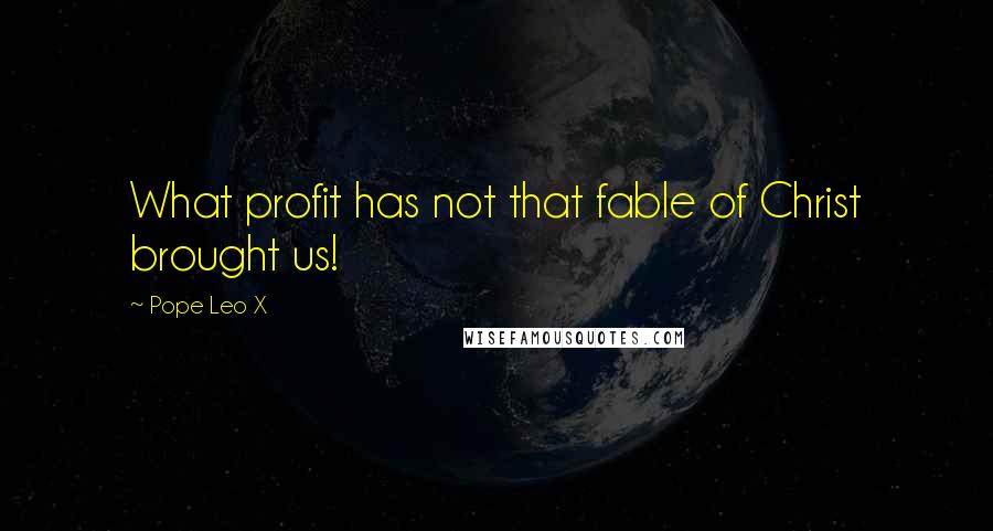 Pope Leo X Quotes: What profit has not that fable of Christ brought us!