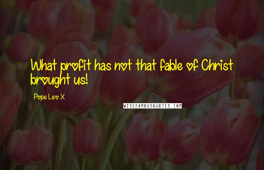 Pope Leo X Quotes: What profit has not that fable of Christ brought us!