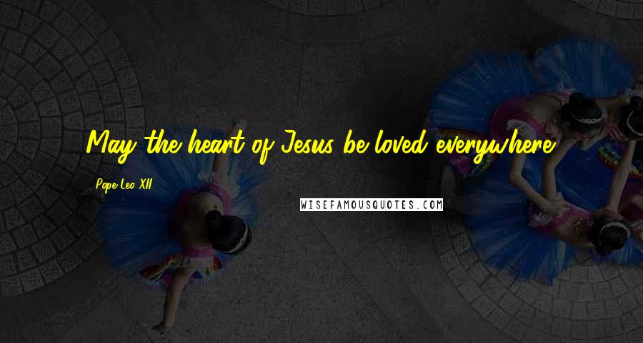 Pope Leo XII Quotes: May the heart of Jesus be loved everywhere.
