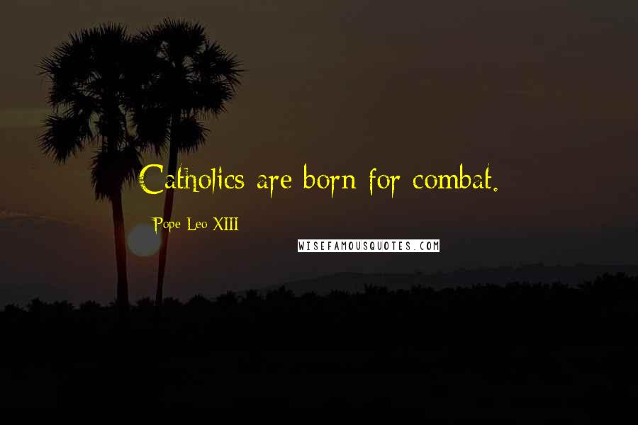 Pope Leo XIII Quotes: Catholics are born for combat.