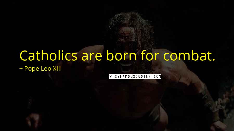 Pope Leo XIII Quotes: Catholics are born for combat.