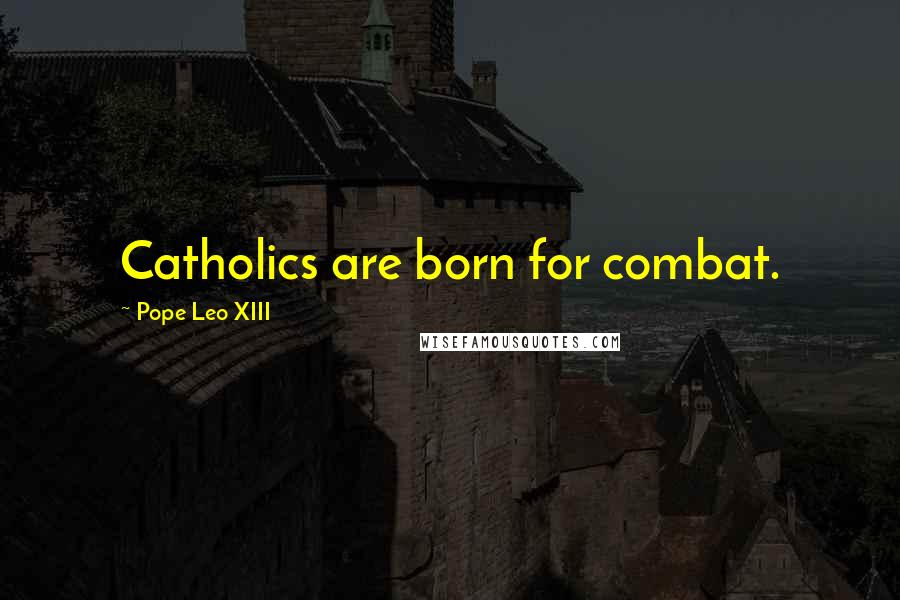 Pope Leo XIII Quotes: Catholics are born for combat.