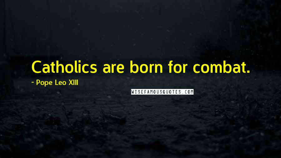 Pope Leo XIII Quotes: Catholics are born for combat.