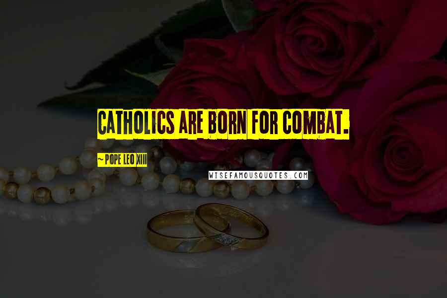 Pope Leo XIII Quotes: Catholics are born for combat.