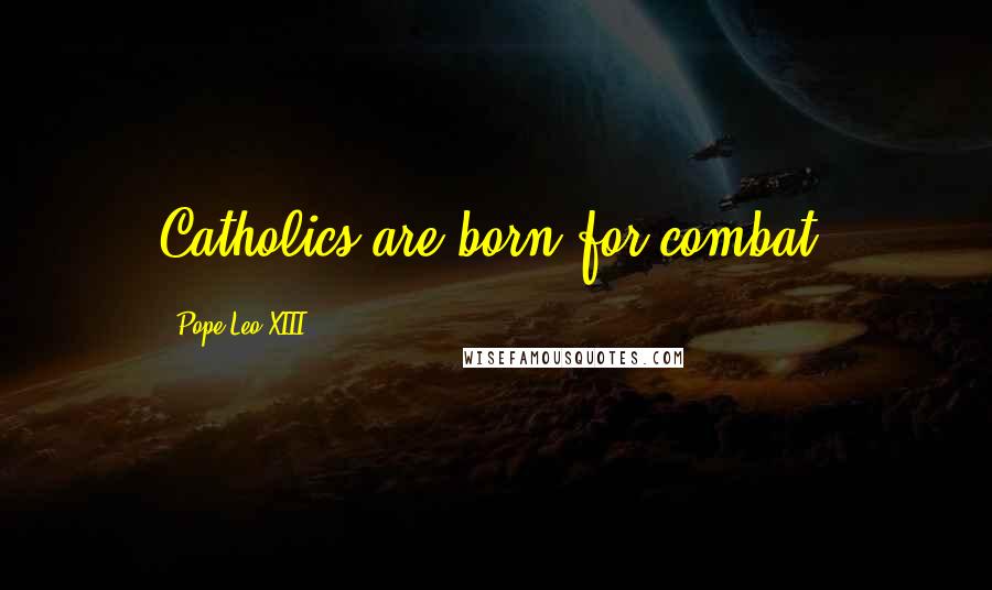 Pope Leo XIII Quotes: Catholics are born for combat.
