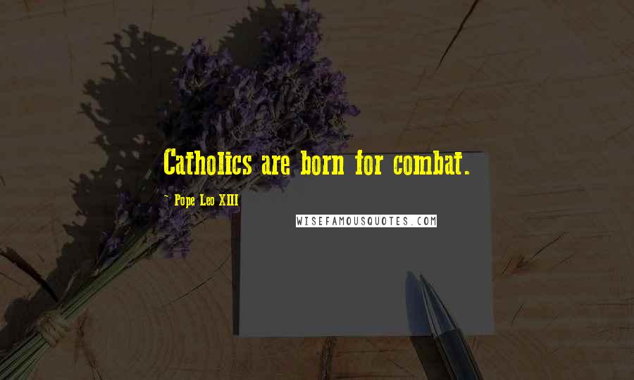Pope Leo XIII Quotes: Catholics are born for combat.