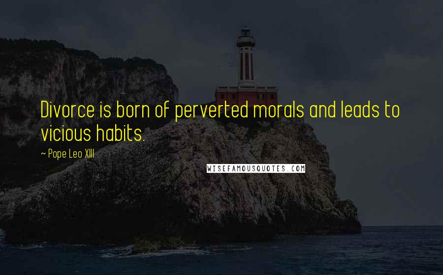 Pope Leo XIII Quotes: Divorce is born of perverted morals and leads to vicious habits.