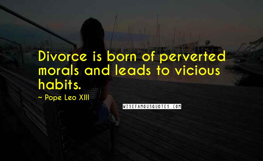 Pope Leo XIII Quotes: Divorce is born of perverted morals and leads to vicious habits.