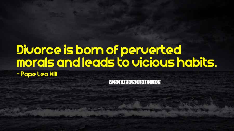 Pope Leo XIII Quotes: Divorce is born of perverted morals and leads to vicious habits.