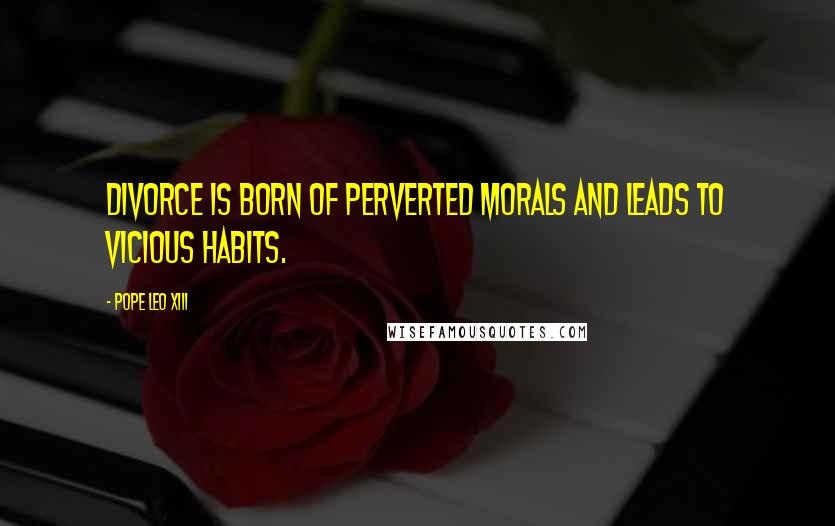 Pope Leo XIII Quotes: Divorce is born of perverted morals and leads to vicious habits.