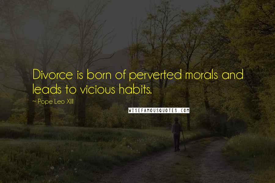 Pope Leo XIII Quotes: Divorce is born of perverted morals and leads to vicious habits.