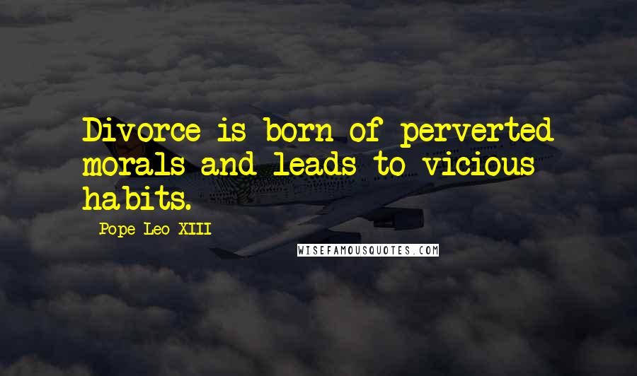 Pope Leo XIII Quotes: Divorce is born of perverted morals and leads to vicious habits.
