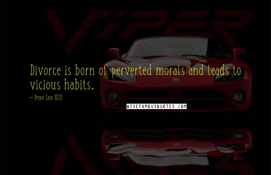 Pope Leo XIII Quotes: Divorce is born of perverted morals and leads to vicious habits.