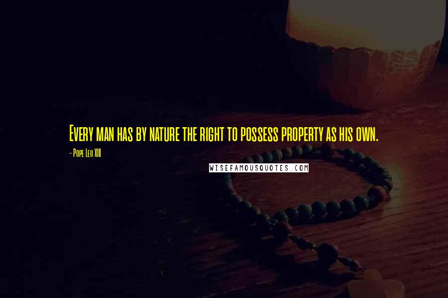 Pope Leo XIII Quotes: Every man has by nature the right to possess property as his own.