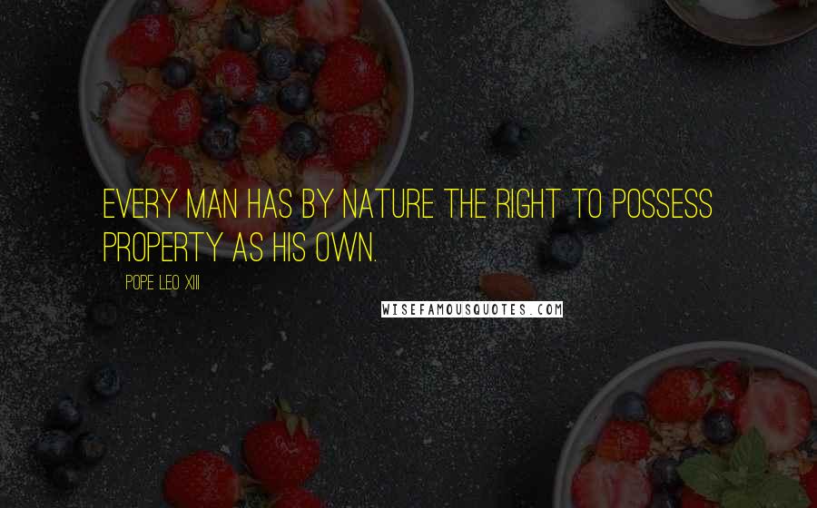 Pope Leo XIII Quotes: Every man has by nature the right to possess property as his own.
