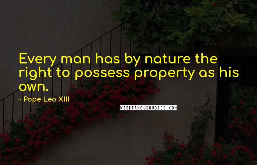 Pope Leo XIII Quotes: Every man has by nature the right to possess property as his own.