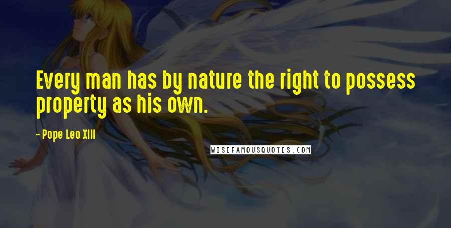 Pope Leo XIII Quotes: Every man has by nature the right to possess property as his own.