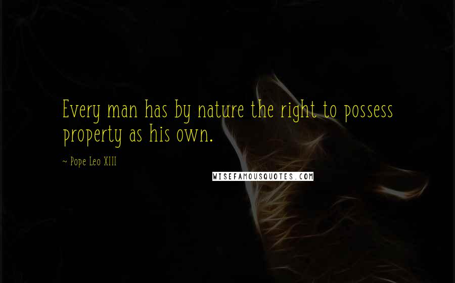 Pope Leo XIII Quotes: Every man has by nature the right to possess property as his own.