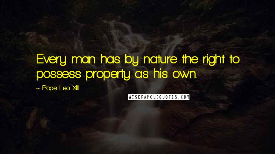 Pope Leo XIII Quotes: Every man has by nature the right to possess property as his own.
