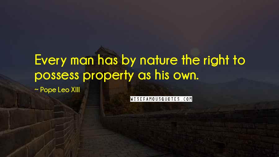 Pope Leo XIII Quotes: Every man has by nature the right to possess property as his own.