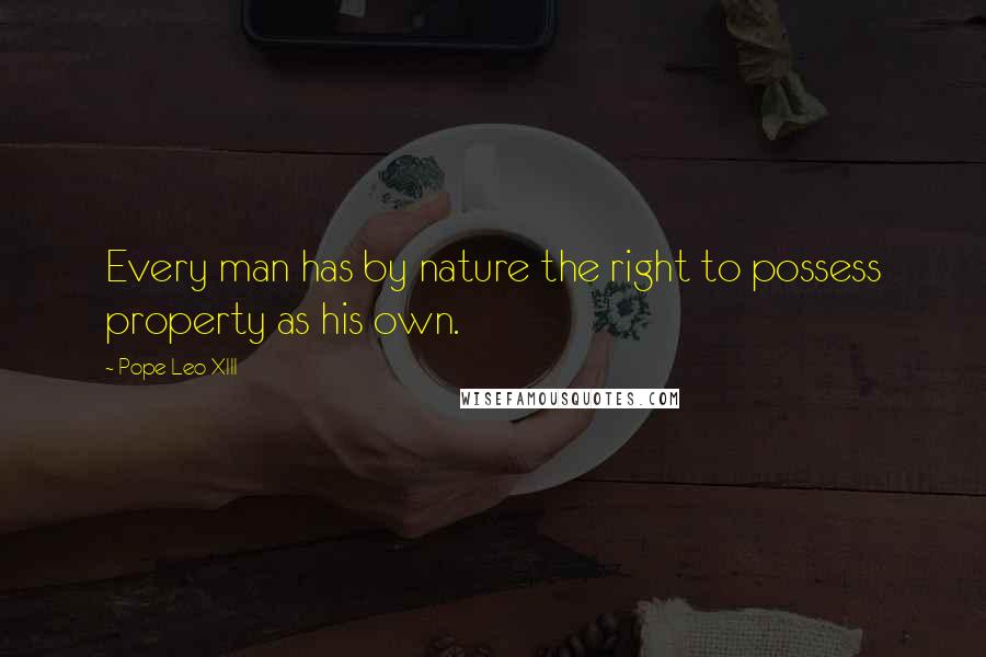 Pope Leo XIII Quotes: Every man has by nature the right to possess property as his own.