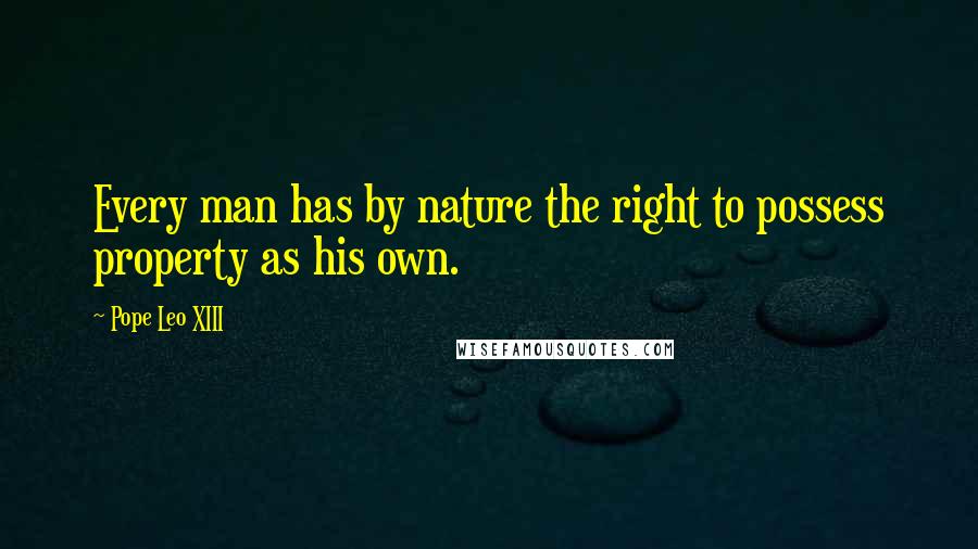 Pope Leo XIII Quotes: Every man has by nature the right to possess property as his own.