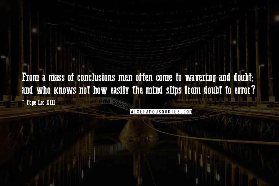 Pope Leo XIII Quotes: From a mass of conclusions men often come to wavering and doubt; and who knows not how easily the mind slips from doubt to error?