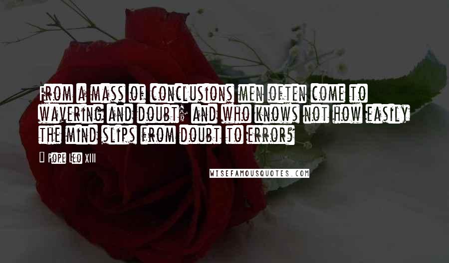 Pope Leo XIII Quotes: From a mass of conclusions men often come to wavering and doubt; and who knows not how easily the mind slips from doubt to error?