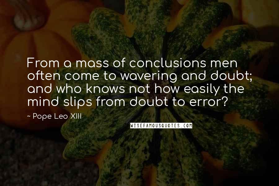 Pope Leo XIII Quotes: From a mass of conclusions men often come to wavering and doubt; and who knows not how easily the mind slips from doubt to error?