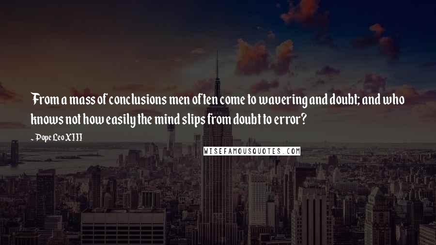 Pope Leo XIII Quotes: From a mass of conclusions men often come to wavering and doubt; and who knows not how easily the mind slips from doubt to error?