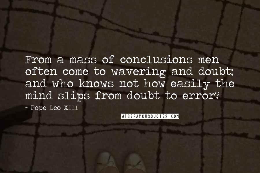 Pope Leo XIII Quotes: From a mass of conclusions men often come to wavering and doubt; and who knows not how easily the mind slips from doubt to error?