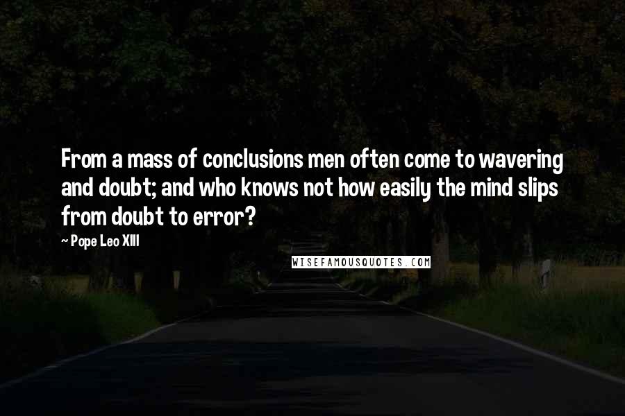 Pope Leo XIII Quotes: From a mass of conclusions men often come to wavering and doubt; and who knows not how easily the mind slips from doubt to error?