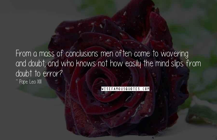 Pope Leo XIII Quotes: From a mass of conclusions men often come to wavering and doubt; and who knows not how easily the mind slips from doubt to error?