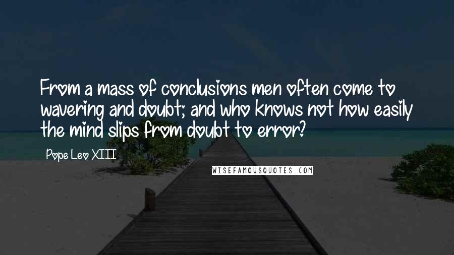 Pope Leo XIII Quotes: From a mass of conclusions men often come to wavering and doubt; and who knows not how easily the mind slips from doubt to error?