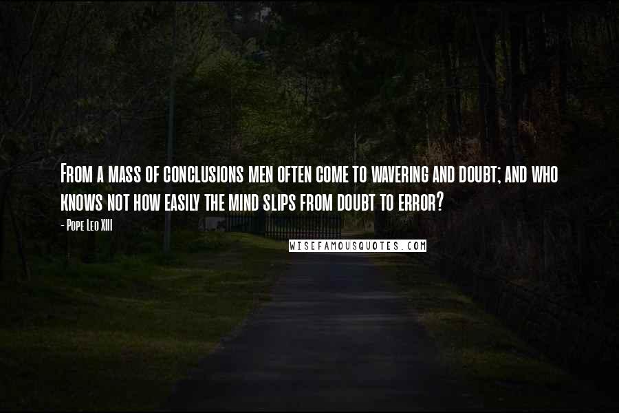 Pope Leo XIII Quotes: From a mass of conclusions men often come to wavering and doubt; and who knows not how easily the mind slips from doubt to error?