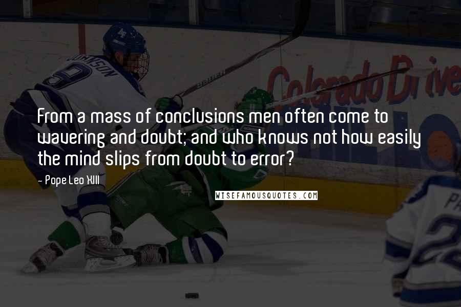 Pope Leo XIII Quotes: From a mass of conclusions men often come to wavering and doubt; and who knows not how easily the mind slips from doubt to error?