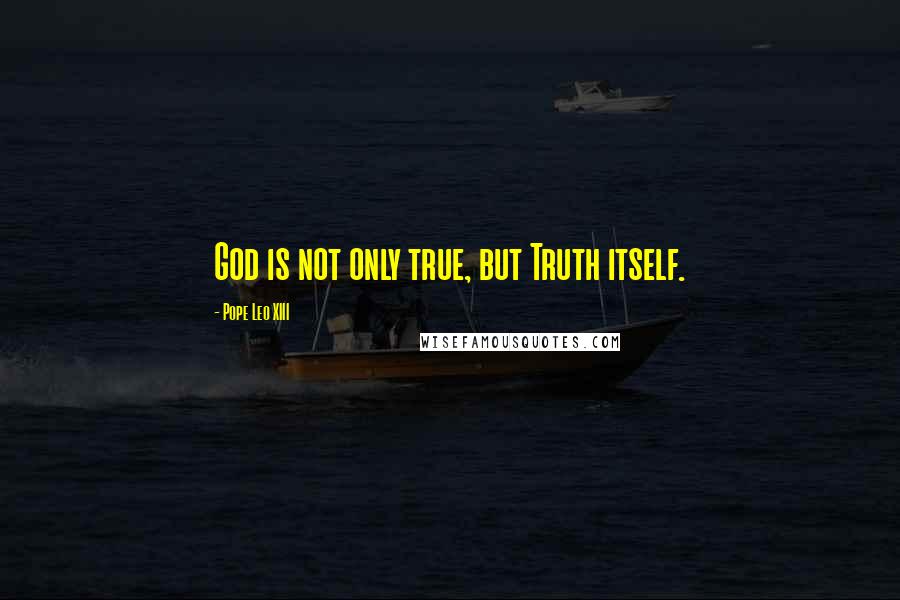 Pope Leo XIII Quotes: God is not only true, but Truth itself.