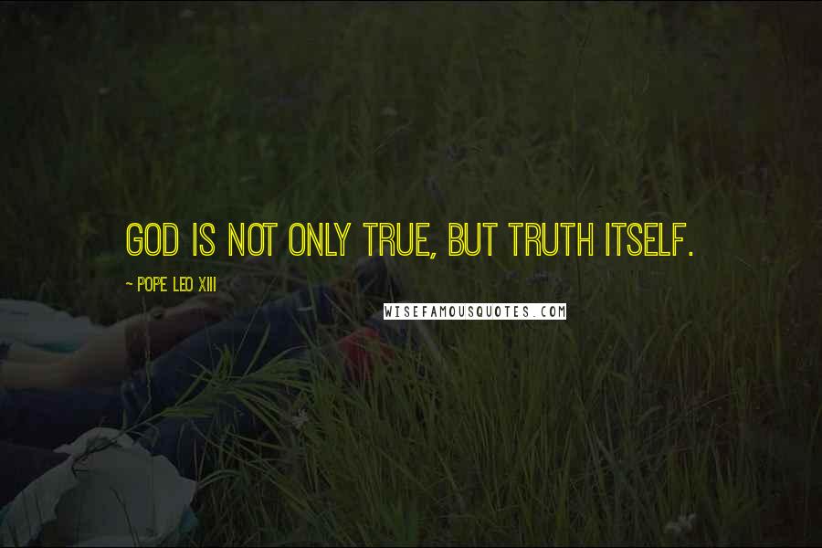 Pope Leo XIII Quotes: God is not only true, but Truth itself.