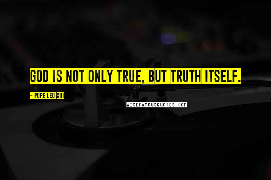 Pope Leo XIII Quotes: God is not only true, but Truth itself.